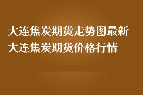 大连焦炭期货走势图最新 大连焦炭期货价格行情_https://www.iteshow.com_期货手续费_第1张