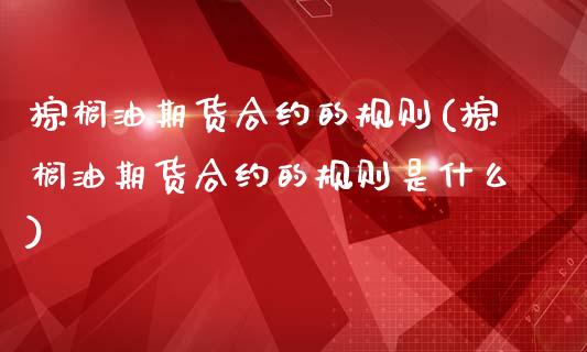 棕榈油期货合约的规则(棕榈油期货合约的规则是什么)_https://www.iteshow.com_股指期货_第1张