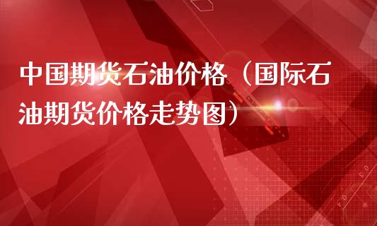 中国期货石油价格（国际石油期货价格走势图）_https://www.iteshow.com_商品期权_第1张