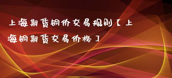 上海期货铜价交易规则【上海铜期货交易价格】_https://www.iteshow.com_期货公司_第1张