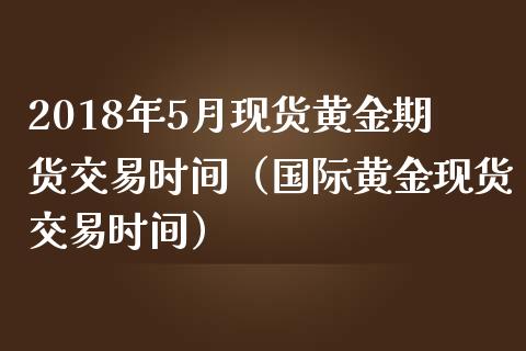 2018年5月现货黄金期货交易时间（国际黄金现货交易时间）_https://www.iteshow.com_黄金期货_第1张