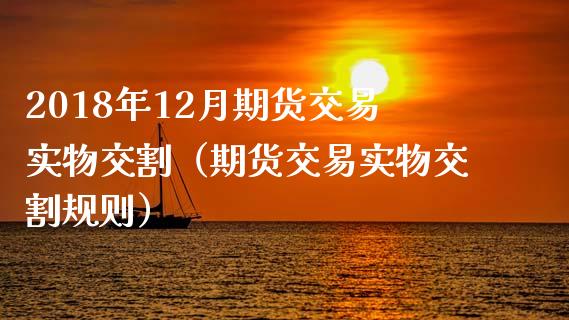 2018年12月期货交易实物交割（期货交易实物交割规则）_https://www.iteshow.com_期货公司_第1张