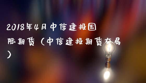 2018年4月中信建投国际期货（中信建投期货交易）_https://www.iteshow.com_股指期货_第1张