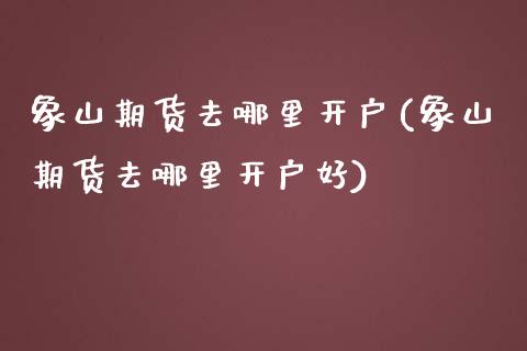 象山期货去哪里开户(象山期货去哪里开户好)_https://www.iteshow.com_期货百科_第1张