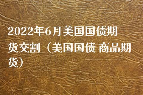 2022年6月美国国债期货交割（美国国债 商品期货）_https://www.iteshow.com_原油期货_第1张