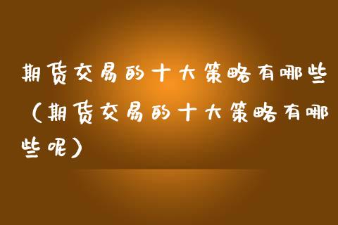 期货交易的十大策略有哪些（期货交易的十大策略有哪些呢）_https://www.iteshow.com_期货品种_第1张