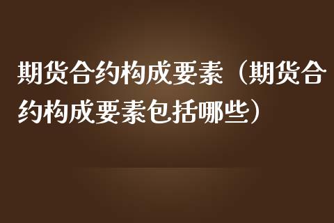 期货合约构成要素（期货合约构成要素包括哪些）_https://www.iteshow.com_期货品种_第1张