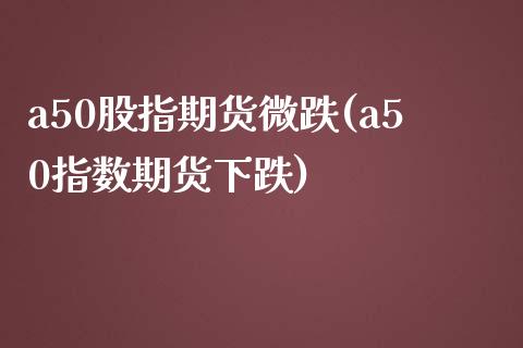 a50股指期货微跌(a50指数期货下跌)_https://www.iteshow.com_期货知识_第1张