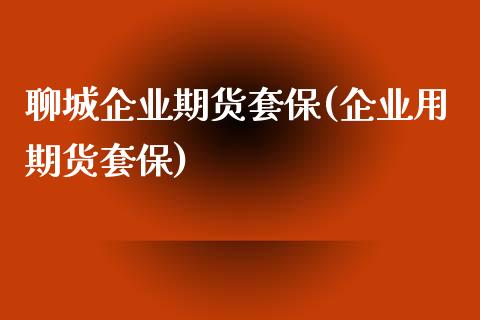 聊城企业期货套保(企业用期货套保)_https://www.iteshow.com_黄金期货_第1张