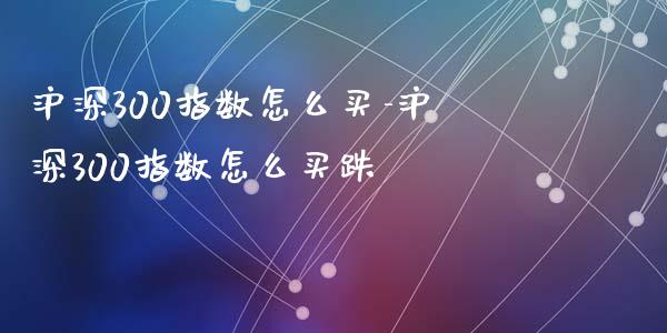 沪深300指数怎么买-沪深300指数怎么买跌_https://www.iteshow.com_期货开户_第1张