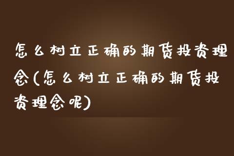 怎么树立正确的期货投资理念(怎么树立正确的期货投资理念呢)_https://www.iteshow.com_期货手续费_第1张