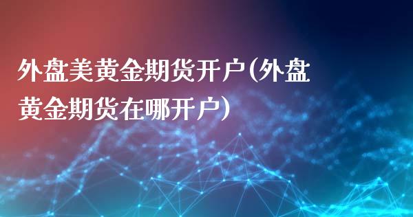 外盘美黄金期货开户(外盘黄金期货在哪开户)_https://www.iteshow.com_期货公司_第1张