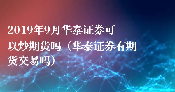 2019年9月华泰证券可以炒期货吗（华泰证券有期货交易吗）_https://www.iteshow.com_期货百科_第1张