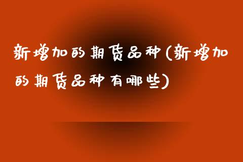 新增加的期货品种(新增加的期货品种有哪些)_https://www.iteshow.com_期货开户_第1张