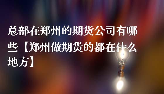 总部在郑州的期货公司有哪些【郑州做期货的都在什么地方】_https://www.iteshow.com_期货品种_第1张