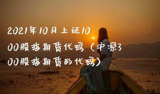 2021年10月上证1000股指期货代码（沪深300股指期货的代码）_https://www.iteshow.com_商品期权_第1张