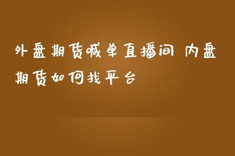 外盘期货喊单直播间 内盘期货如何找平台_https://www.iteshow.com_期货手续费_第1张