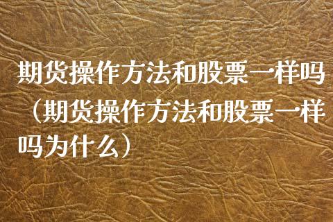 期货操作方法和股票一样吗（期货操作方法和股票一样吗为什么）_https://www.iteshow.com_股指期权_第1张