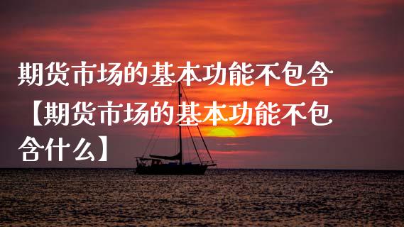 期货市场的基本功能不包含【期货市场的基本功能不包含什么】_https://www.iteshow.com_商品期货_第1张