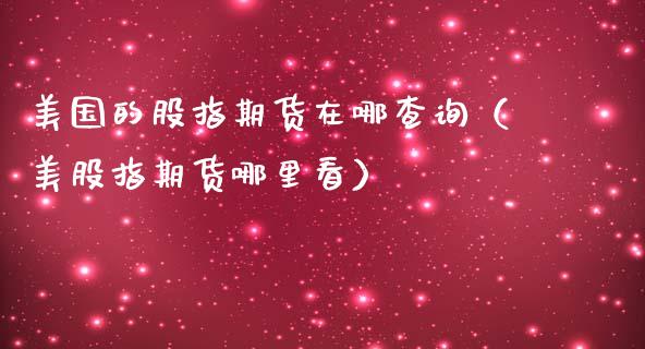 美国的股指期货在哪查询（美股指期货哪里看）_https://www.iteshow.com_期货开户_第1张