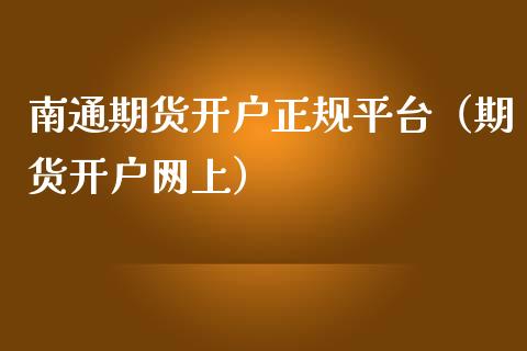 南通期货开户正规平台（期货开户网上）_https://www.iteshow.com_期货手续费_第1张