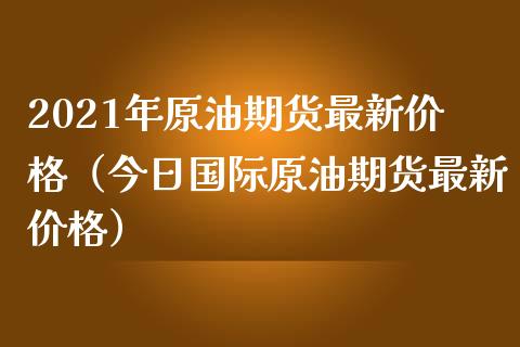 2021年原油期货最新价格（今日国际原油期货最新价格）_https://www.iteshow.com_期货公司_第1张