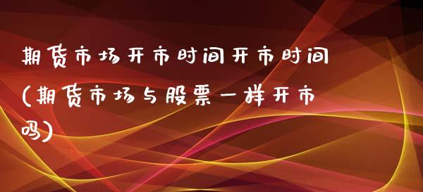 期货市场开市时间开市时间(期货市场与股票一样开市吗)_https://www.iteshow.com_期货知识_第1张