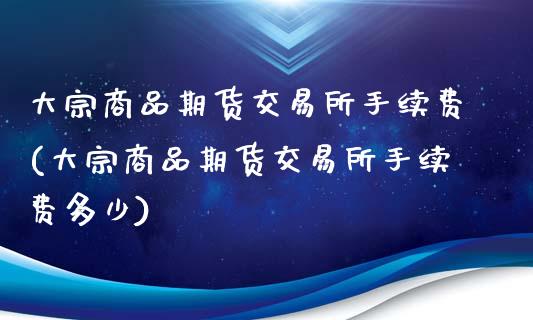 大宗商品期货交易所手续费(大宗商品期货交易所手续费多少)_https://www.iteshow.com_期货知识_第1张