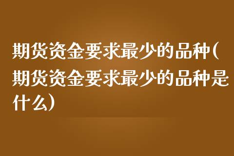 期货资金要求最少的品种(期货资金要求最少的品种是什么)_https://www.iteshow.com_黄金期货_第1张