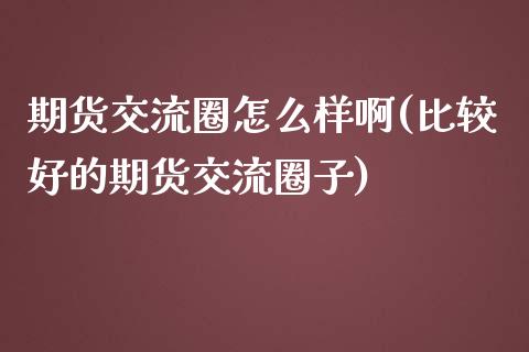 期货交流圈怎么样啊(比较好的期货交流圈子)_https://www.iteshow.com_黄金期货_第1张