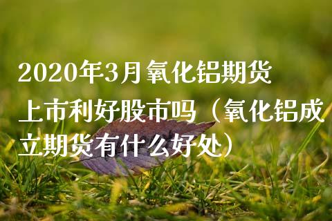 2020年3月氧化铝期货上市利好股市吗（氧化铝成立期货有什么好处）_https://www.iteshow.com_期货公司_第1张