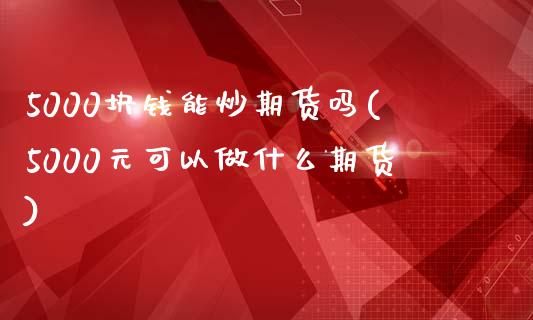 5000块钱能炒期货吗(5000元可以做什么期货)_https://www.iteshow.com_黄金期货_第1张