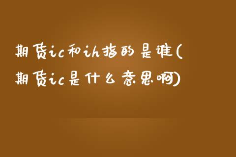 期货ic和ih指的是谁(期货ic是什么意思啊)_https://www.iteshow.com_商品期货_第1张