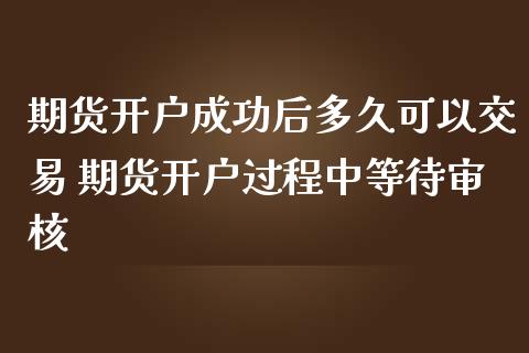 期货开户成功后多久可以交易 期货开户过程中等待审核_https://www.iteshow.com_商品期货_第1张