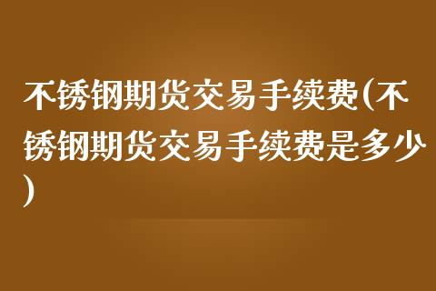 不锈钢期货交易手续费(不锈钢期货交易手续费是多少)_https://www.iteshow.com_期货品种_第1张