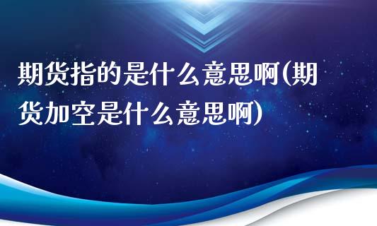 期货指的是什么意思啊(期货加空是什么意思啊)_https://www.iteshow.com_期货知识_第1张