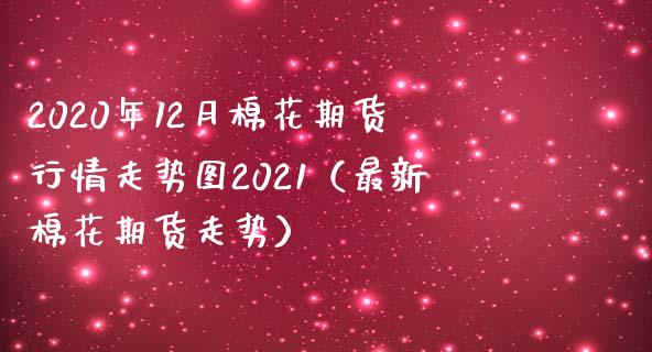 2020年12月棉花期货行情走势图2021（最新棉花期货走势）_https://www.iteshow.com_期货交易_第1张