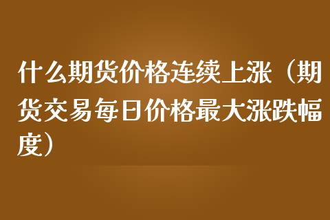 什么期货价格连续上涨（期货交易每日价格最大涨跌幅度）_https://www.iteshow.com_原油期货_第1张