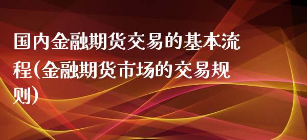 国内金融期货交易的基本流程(金融期货市场的交易规则)_https://www.iteshow.com_期货公司_第1张