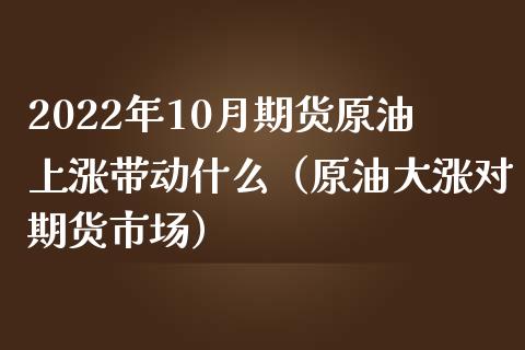 2022年10月期货原油上涨带动什么（原油大涨对期货市场）_https://www.iteshow.com_商品期权_第1张