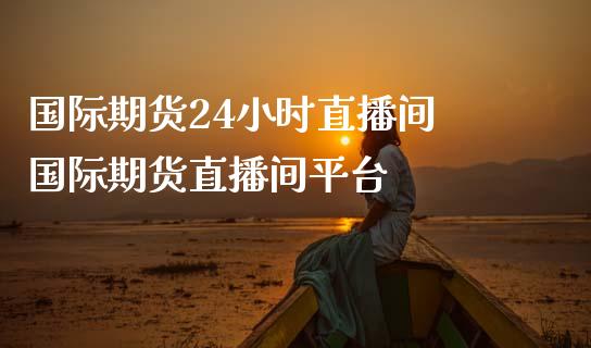 国际期货24小时直播间 国际期货直播间平台_https://www.iteshow.com_股指期权_第1张