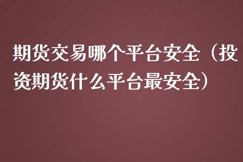 期货交易哪个平台安全（投资期货什么平台最安全）_https://www.iteshow.com_原油期货_第1张