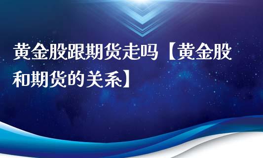 黄金股跟期货走吗【黄金股和期货的关系】_https://www.iteshow.com_期货开户_第1张