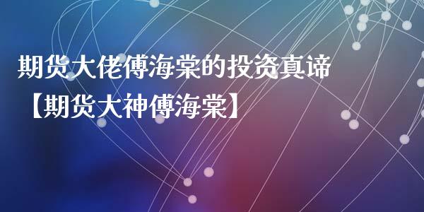 期货大佬傅海棠的投资真谛【期货大神傅海棠】_https://www.iteshow.com_期货知识_第1张