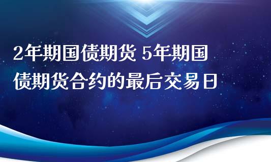 2年期国债期货 5年期国债期货合约的最后交易日_https://www.iteshow.com_期货品种_第1张