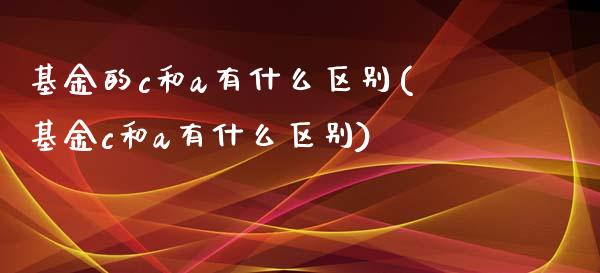 基金的c和a有什么区别(基金c和a有什么区别)_https://www.iteshow.com_股指期权_第1张