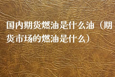 国内期货燃油是什么油（期货市场的燃油是什么）_https://www.iteshow.com_股指期权_第1张