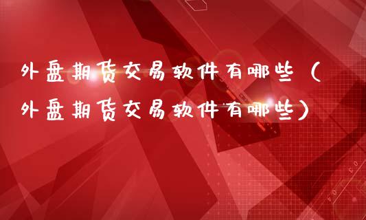 外盘期货交易软件有哪些（外盘期货交易软件有哪些）_https://www.iteshow.com_商品期权_第1张