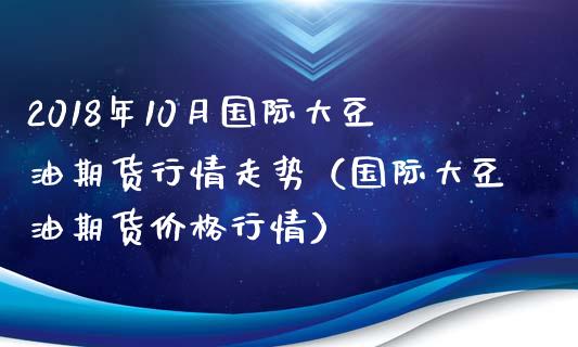 2018年10月国际大豆油期货行情走势（国际大豆油期货价格行情）_https://www.iteshow.com_期货手续费_第1张