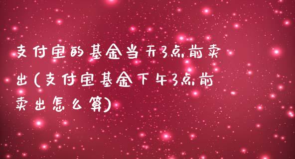 支付宝的基金当天3点前卖出(支付宝基金下午3点前卖出怎么算)_https://www.iteshow.com_股票_第1张